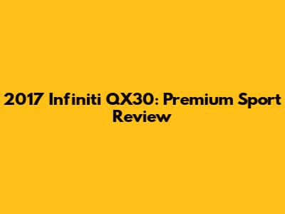 2017 Infiniti QX30: Premium Sport Review