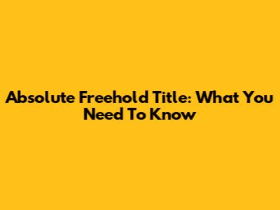 Absolute Freehold Title: What You Need To Know