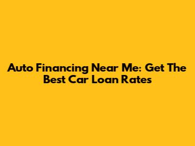 Auto Financing Near Me: Get The Best Car Loan Rates