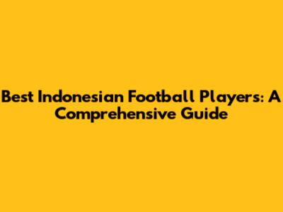 Best Indonesian Football Players: A Comprehensive Guide