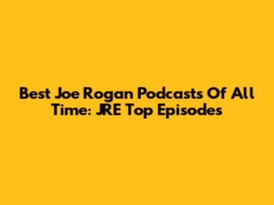 Best Joe Rogan Podcasts Of All Time: JRE Top Episodes