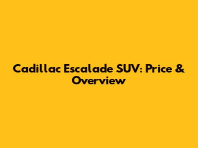 Cadillac Escalade SUV: Price & Overview