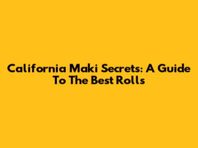 California Maki Secrets: A Guide To The Best Rolls