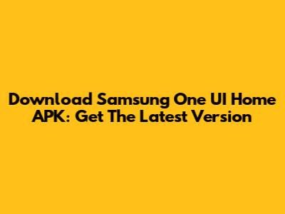 Download Samsung One UI Home APK: Get The Latest Version