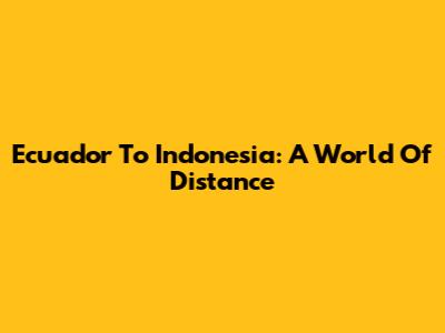 Ecuador To Indonesia: A World Of Distance