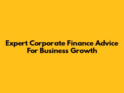 Expert Corporate Finance Advice For Business Growth