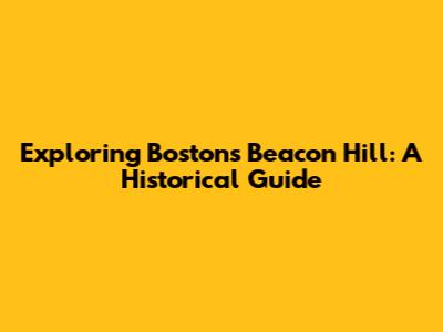 Exploring Boston's Beacon Hill: A Historical Guide