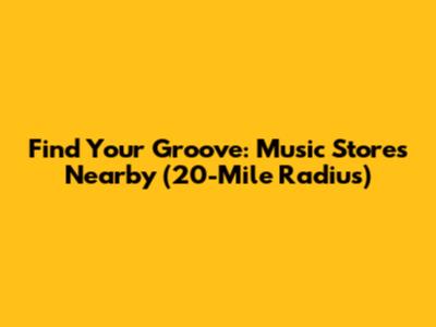 Find Your Groove: Music Stores Nearby (20-Mile Radius)