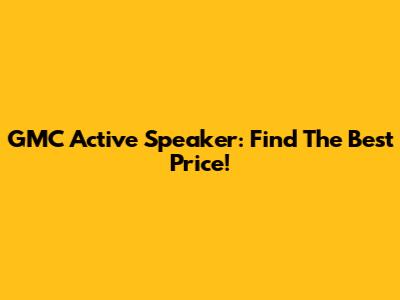 GMC Active Speaker: Find The Best Price!