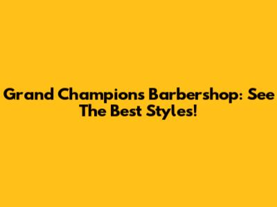 Grand Champions Barbershop: See The Best Styles!