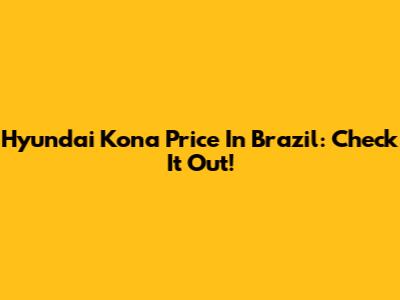 Hyundai Kona Price In Brazil: Check It Out!