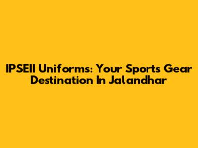 IPSEII Uniforms: Your Sports Gear Destination In Jalandhar