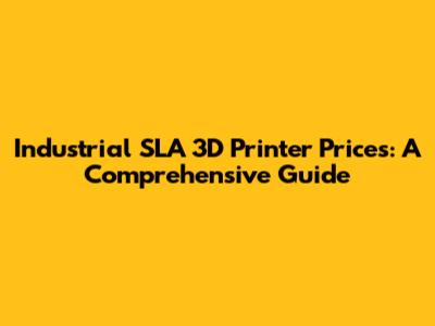 Industrial SLA 3D Printer Prices: A Comprehensive Guide