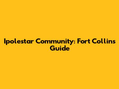 Ipolestar Community: Fort Collins Guide
