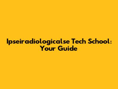 Ipseiradiologicalse Tech School: Your Guide