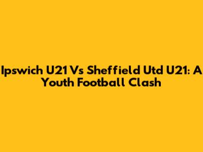 Ipswich U21 Vs Sheffield Utd U21: A Youth Football Clash
