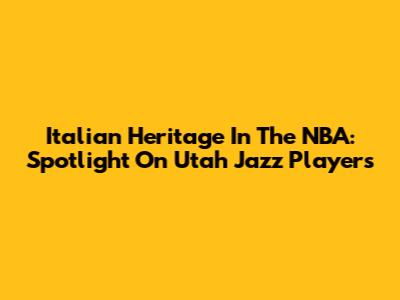 Italian Heritage In The NBA: Spotlight On Utah Jazz Players
