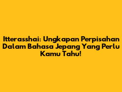 Itterasshai: Ungkapan Perpisahan Dalam Bahasa Jepang Yang Perlu Kamu Tahu!