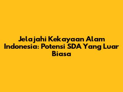 Jelajahi Kekayaan Alam Indonesia: Potensi SDA Yang Luar Biasa