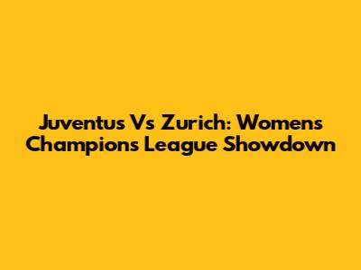Juventus Vs Zurich: Women's Champions League Showdown