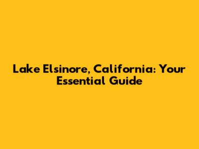 Lake Elsinore, California: Your Essential Guide