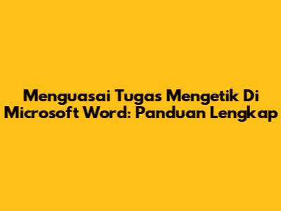 Menguasai Tugas Mengetik Di Microsoft Word: Panduan Lengkap