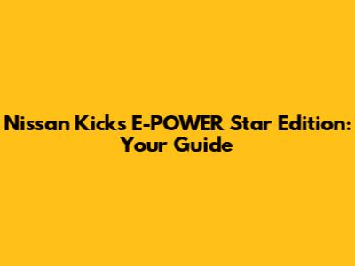 Nissan Kicks E-POWER Star Edition: Your Guide