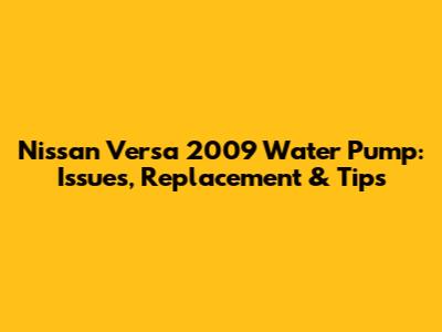 Nissan Versa 2009 Water Pump: Issues, Replacement & Tips