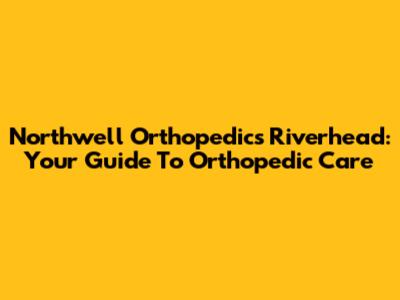 Northwell Orthopedics Riverhead: Your Guide To Orthopedic Care