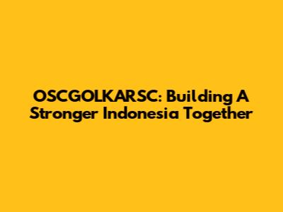 OSCGOLKARSC: Building A Stronger Indonesia Together