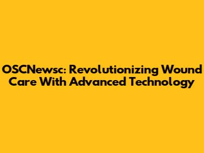 OSCNewsc: Revolutionizing Wound Care With Advanced Technology