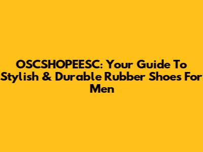 OSCSHOPEESC: Your Guide To Stylish & Durable Rubber Shoes For Men
