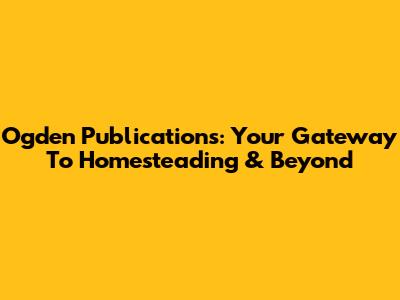 Ogden Publications: Your Gateway To Homesteading & Beyond