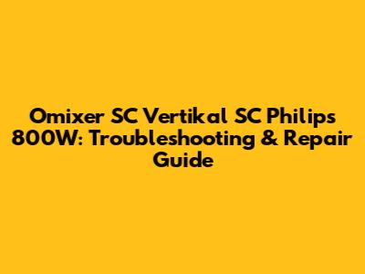 Omixer SC Vertikal SC Philips 800W: Troubleshooting & Repair Guide
