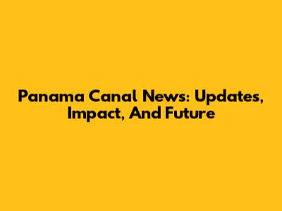 Panama Canal News: Updates, Impact, And Future