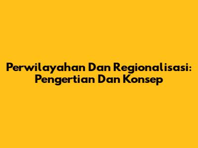 Perwilayahan Dan Regionalisasi: Pengertian Dan Konsep