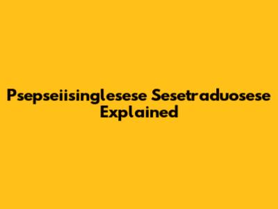 Psepseiisinglesese Sesetraduosese Explained