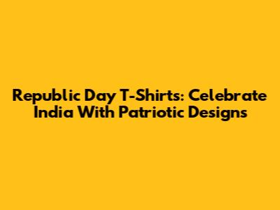 Republic Day T-Shirts: Celebrate India With Patriotic Designs