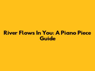 River Flows In You: A Piano Piece Guide