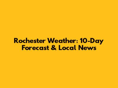 Rochester Weather: 10-Day Forecast & Local News