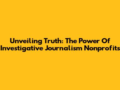 Unveiling Truth: The Power Of Investigative Journalism Nonprofits