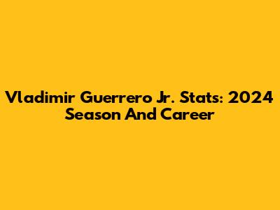 Vladimir Guerrero Jr. Stats: 2024 Season And Career