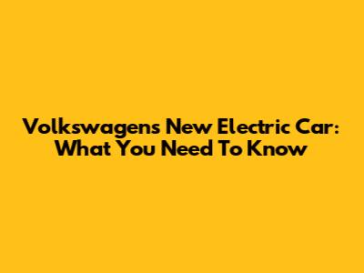 Volkswagen's New Electric Car: What You Need To Know